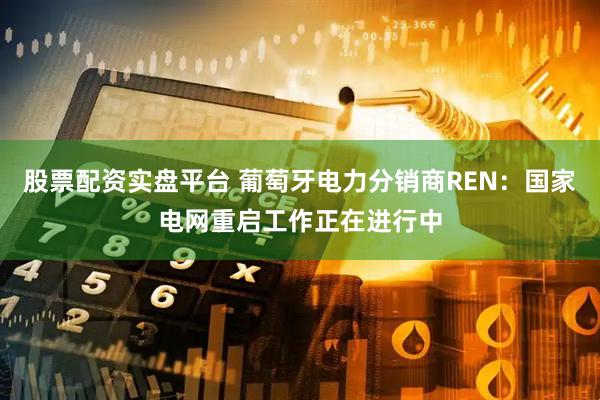 股票配资实盘平台 葡萄牙电力分销商REN：国家电网重启工作正在进行中
