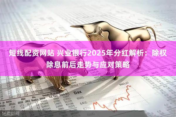 短线配资网站 兴业银行2025年分红解析：除权除息前后走势与应对策略