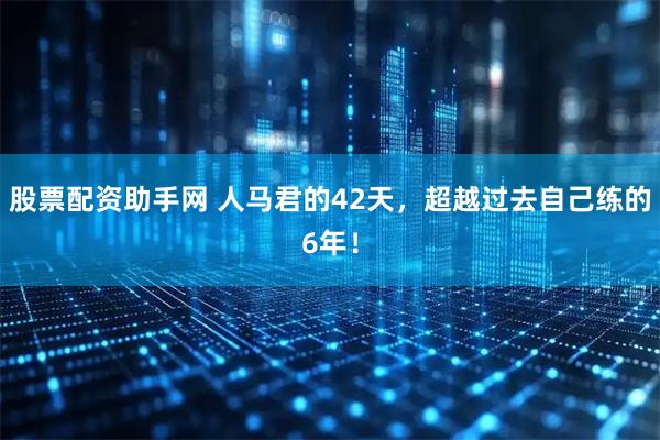 股票配资助手网 人马君的42天，超越过去自己练的6年！