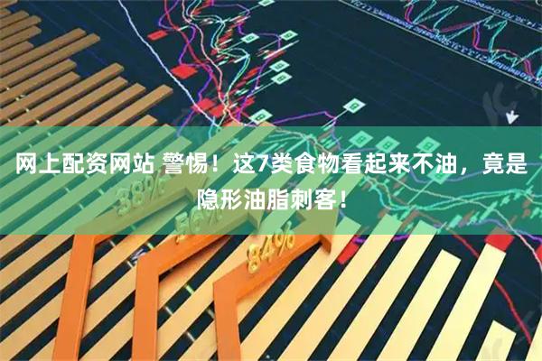 网上配资网站 警惕！这7类食物看起来不油，竟是隐形油脂刺客！