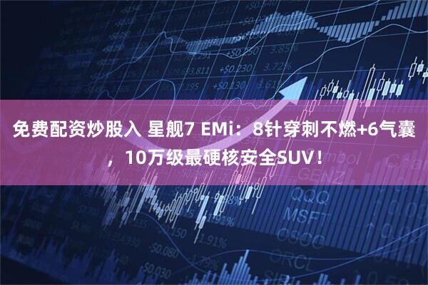 免费配资炒股入 星舰7 EMi：8针穿刺不燃+6气囊，10万级最硬核安全SUV！
