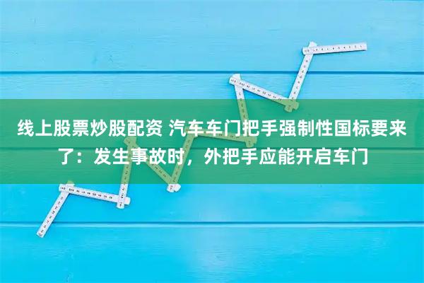 线上股票炒股配资 汽车车门把手强制性国标要来了：发生事故时，外把手应能开启车门