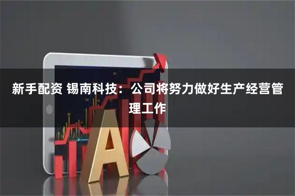 新手配资 锡南科技：公司将努力做好生产经营管理工作