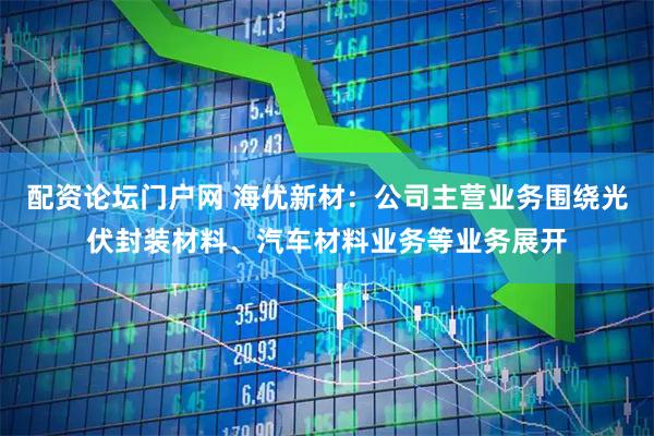 配资论坛门户网 海优新材：公司主营业务围绕光伏封装材料、汽车材料业务等业务展开