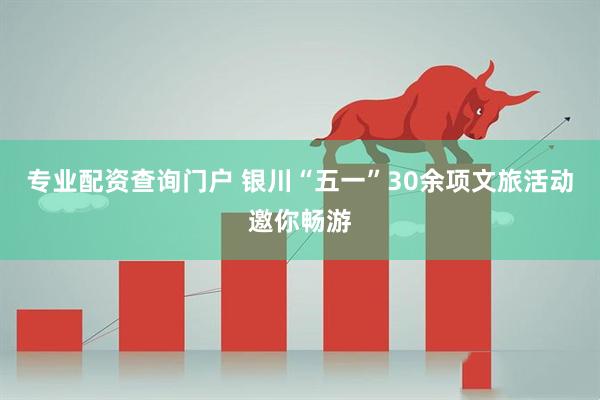 专业配资查询门户 银川“五一”30余项文旅活动邀你畅游