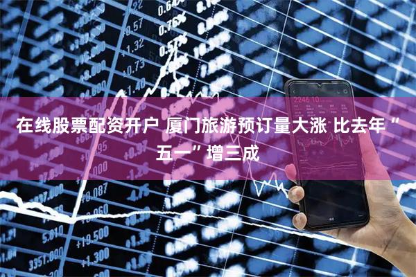 在线股票配资开户 厦门旅游预订量大涨 比去年“五一”增三成