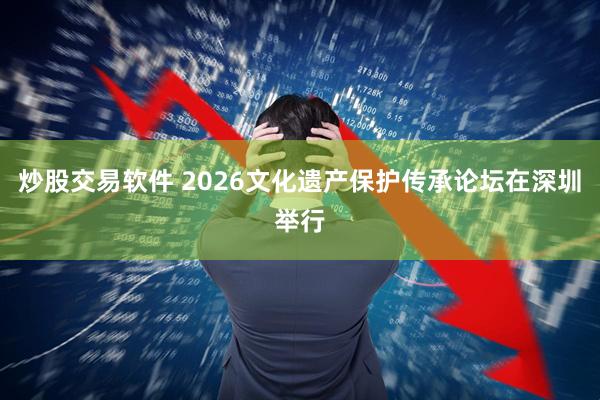 炒股交易软件 2026文化遗产保护传承论坛在深圳举行