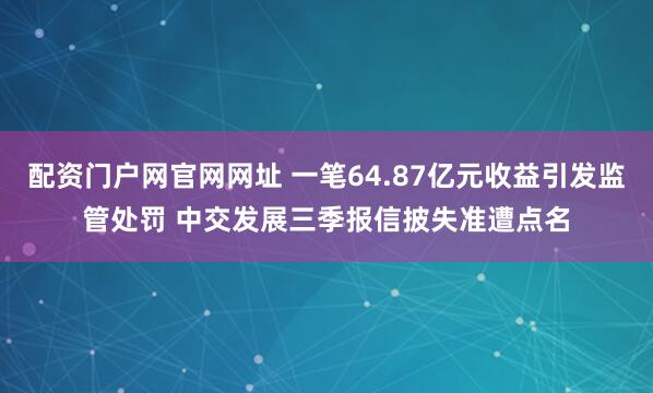 配资门户网官网网址 一笔64.87亿元收益引发监管处罚 中交发展三季报信披失准遭点名