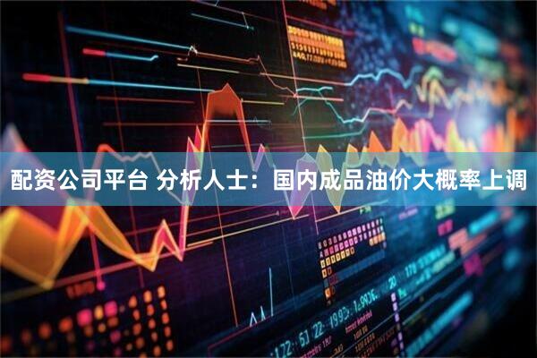 配资公司平台 分析人士：国内成品油价大概率上调