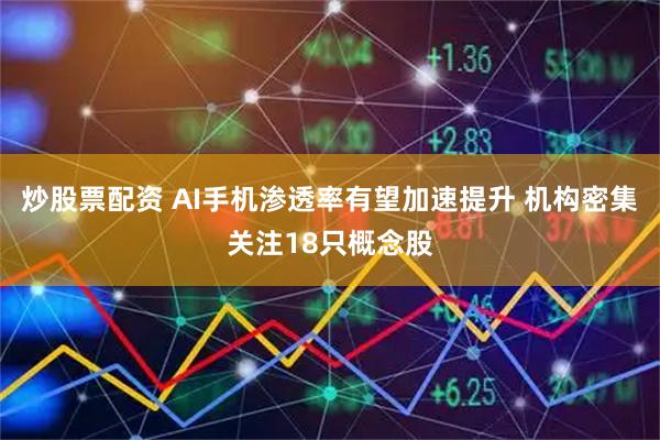 炒股票配资 AI手机渗透率有望加速提升 机构密集关注18只概念股